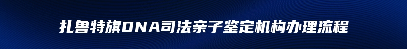 扎鲁特旗DNA司法亲子鉴定机构办理流程