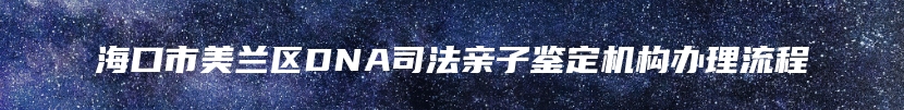 海口市美兰区DNA司法亲子鉴定机构办理流程