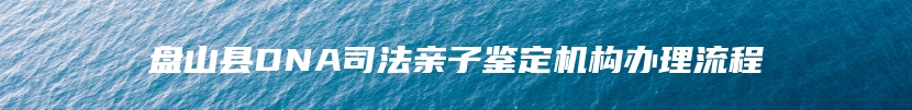 盘山县DNA司法亲子鉴定机构办理流程