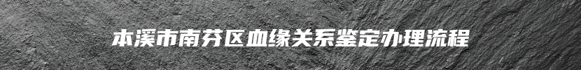 本溪市南芬区血缘关系鉴定办理流程