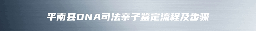 平南县DNA司法亲子鉴定流程及步骤