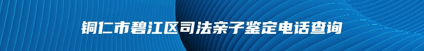 铜仁市碧江区司法亲子鉴定电话查询