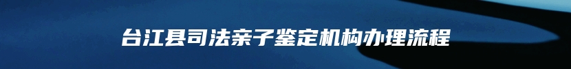 台江县司法亲子鉴定机构办理流程