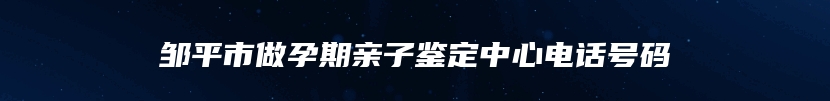 邹平市做孕期亲子鉴定中心电话号码