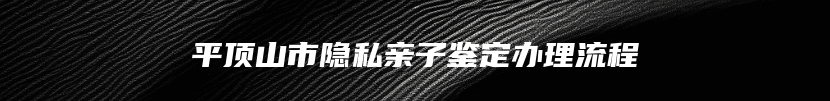 平顶山市隐私亲子鉴定办理流程