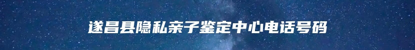 遂昌县隐私亲子鉴定中心电话号码