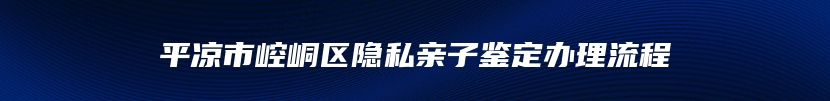 平凉市崆峒区隐私亲子鉴定办理流程