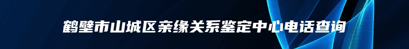 鹤壁市山城区亲缘关系鉴定中心电话查询