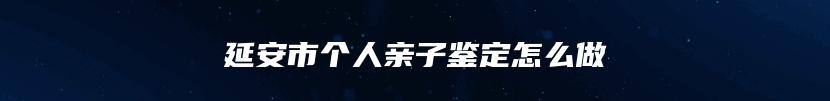 延安市个人亲子鉴定怎么做