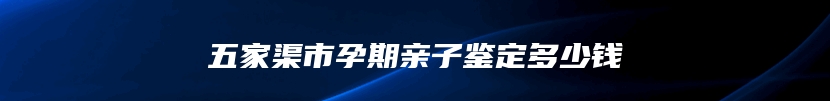 五家渠市孕期亲子鉴定多少钱