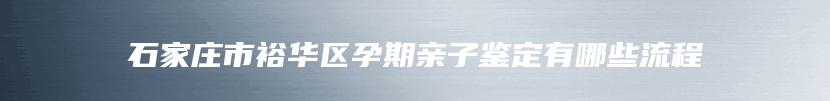 石家庄市裕华区孕期亲子鉴定有哪些流程