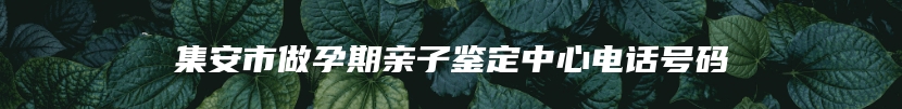 集安市做孕期亲子鉴定中心电话号码