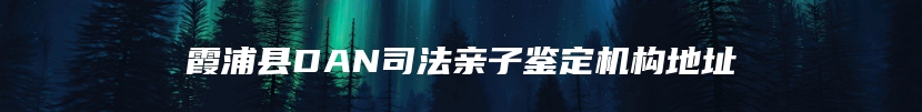 霞浦县DAN司法亲子鉴定机构地址