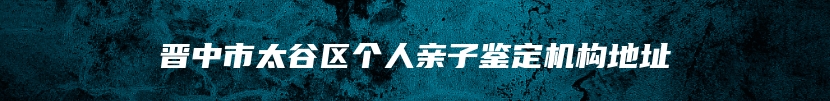 晋中市太谷区个人亲子鉴定机构地址