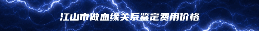 江山市做血缘关系鉴定费用价格