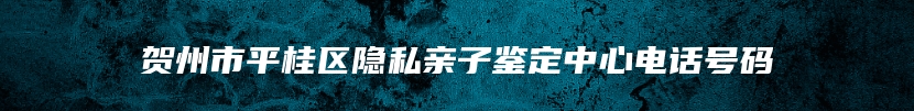 贺州市平桂区隐私亲子鉴定中心电话号码