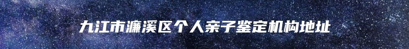 九江市濂溪区个人亲子鉴定机构地址