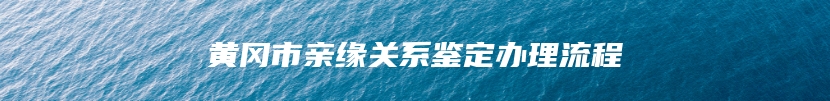 黄冈市亲缘关系鉴定办理流程