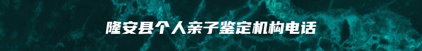 隆安县个人亲子鉴定机构电话