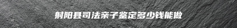 射阳县司法亲子鉴定多少钱能做