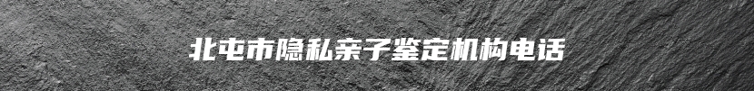 北屯市隐私亲子鉴定机构电话