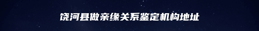 饶河县做亲缘关系鉴定机构地址