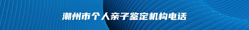 潮州市个人亲子鉴定机构电话