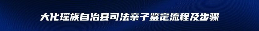 大化瑶族自治县司法亲子鉴定流程及步骤