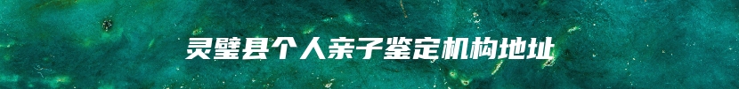 灵璧县个人亲子鉴定机构地址