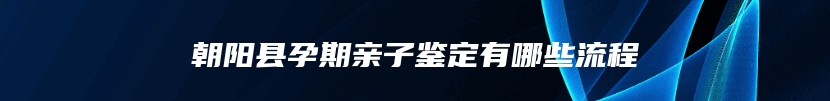 朝阳县孕期亲子鉴定有哪些流程