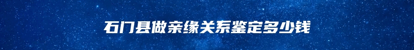 石门县做亲缘关系鉴定多少钱