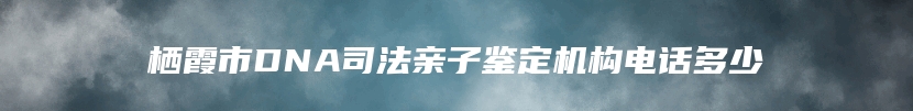 栖霞市DNA司法亲子鉴定机构电话多少