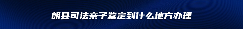 朗县司法亲子鉴定到什么地方办理