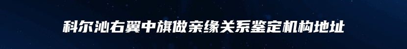 科尔沁右翼中旗做亲缘关系鉴定机构地址