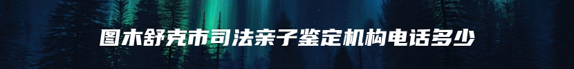 图木舒克市司法亲子鉴定机构电话多少