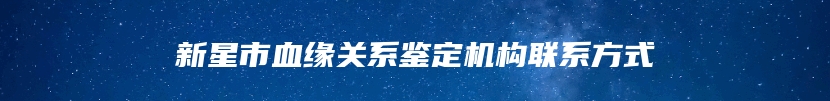 新星市血缘关系鉴定机构联系方式