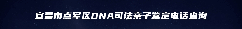 宜昌市点军区DNA司法亲子鉴定电话查询