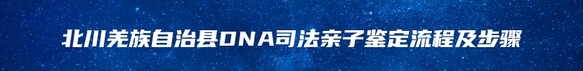 北川羌族自治县DNA司法亲子鉴定流程及步骤