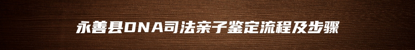 永善县DNA司法亲子鉴定流程及步骤