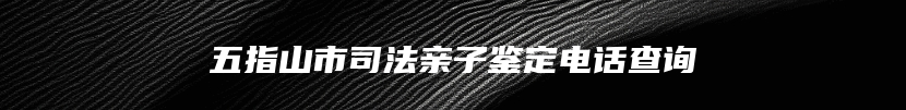 五指山市司法亲子鉴定电话查询