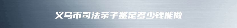 义乌市司法亲子鉴定多少钱能做