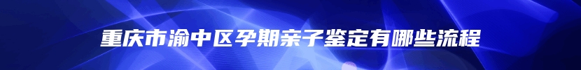 重庆市渝中区孕期亲子鉴定有哪些流程