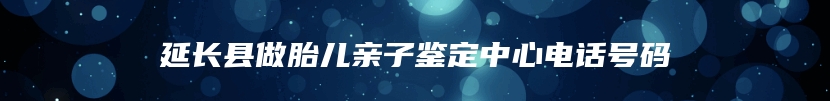 延长县做胎儿亲子鉴定中心电话号码