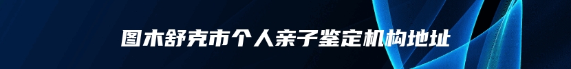 图木舒克市个人亲子鉴定机构地址