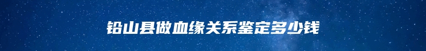 铅山县做血缘关系鉴定多少钱