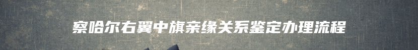 察哈尔右翼中旗亲缘关系鉴定办理流程