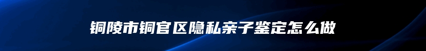 铜陵市铜官区隐私亲子鉴定怎么做