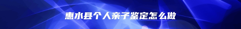 惠水县个人亲子鉴定怎么做
