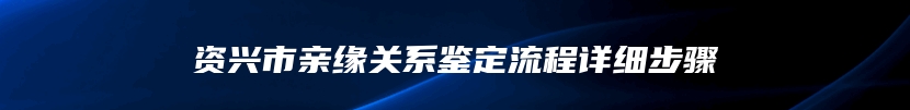 资兴市亲缘关系鉴定流程详细步骤