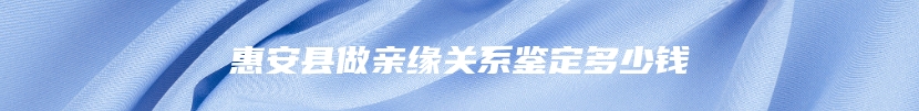 惠安县做亲缘关系鉴定多少钱